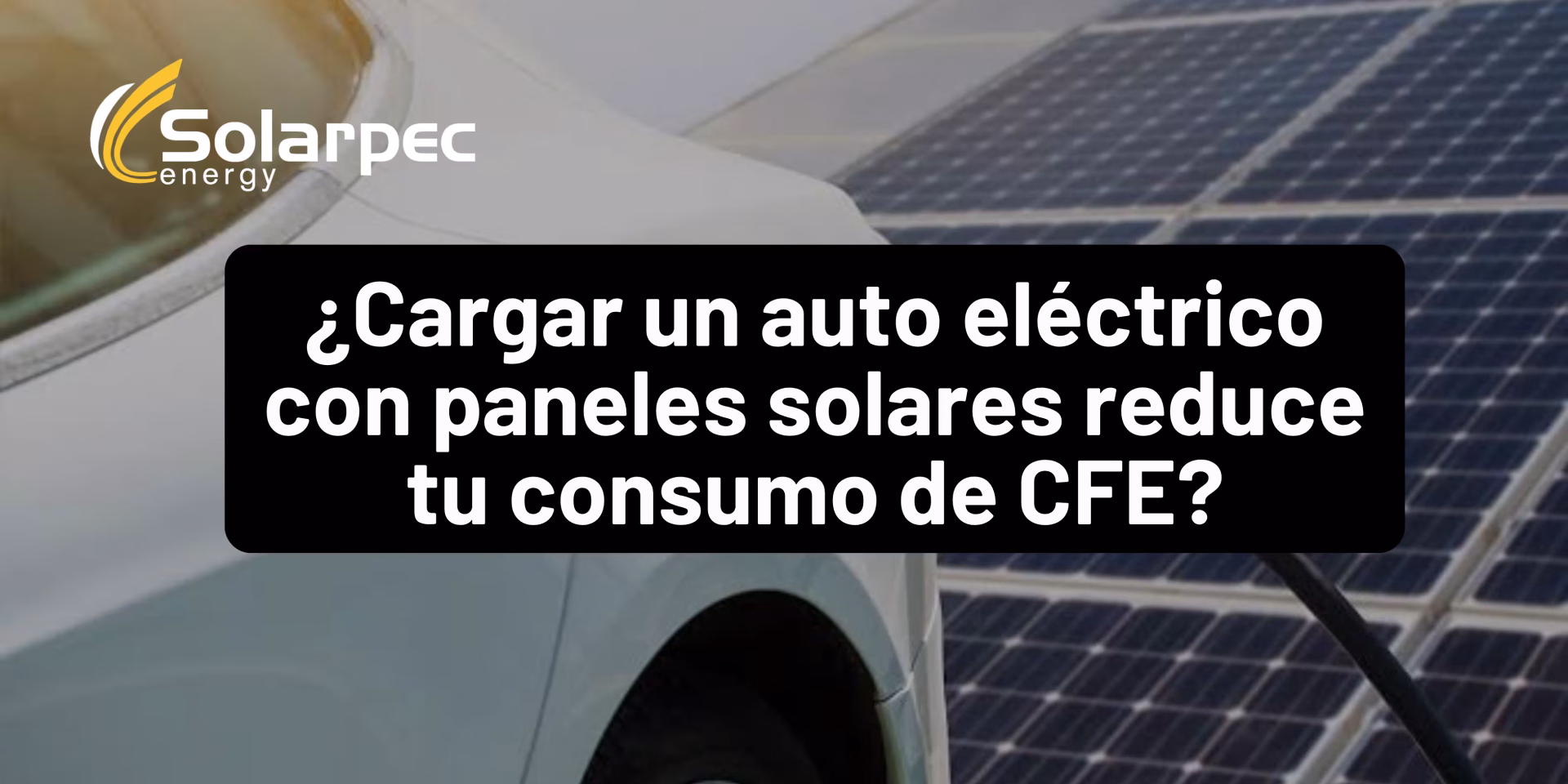 ¿Cargar un auto eléctrico con paneles solares reduce tu consumo de CFE?