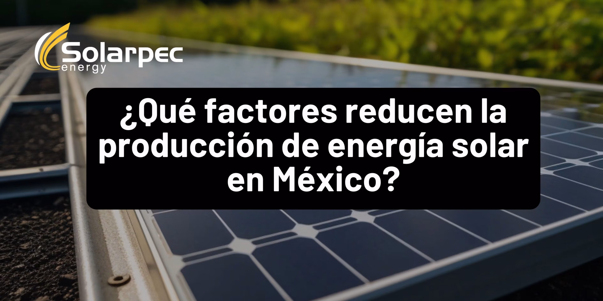 ¿Qué factores reducen la producción de energía solar en México?